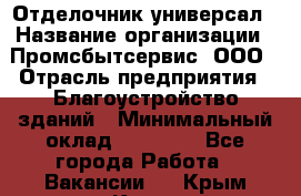 Отделочник-универсал › Название организации ­ Промсбытсервис, ООО › Отрасль предприятия ­ Благоустройство зданий › Минимальный оклад ­ 70 000 - Все города Работа » Вакансии   . Крым,Керчь